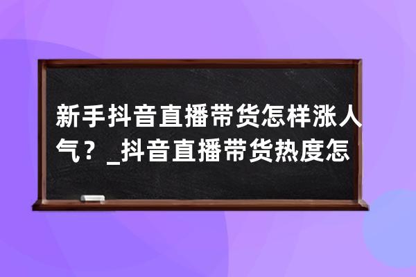 新手抖音直播帶貨怎樣漲人氣？_抖音直播帶貨熱度怎么提高 