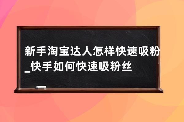 新手淘寶達人怎樣快速吸粉_快手如何快速吸粉絲 