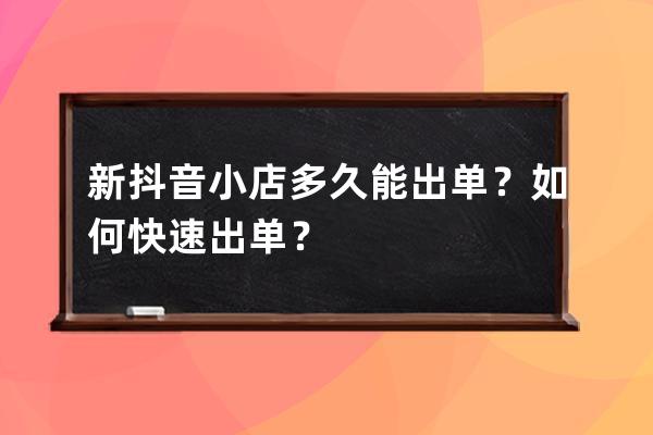 新抖音小店多久能出單？如何快速出單？ 