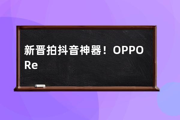 新晉拍抖音神器！OPPO Reno首發(fā)HIS混合視頻防抖，高清視頻任性拍_oppo手機(jī)抖音合 