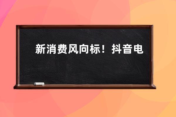 新消費風向標！抖音電商用“超級新品”對話新青年_抖音消費者 