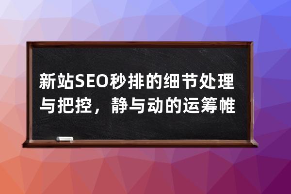 新站SEO秒排的細(xì)節(jié)處理與把控，靜與動(dòng)的運(yùn)籌帷