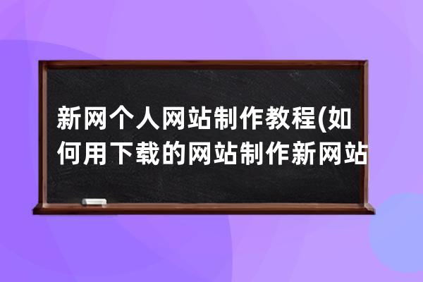 新網(wǎng)個(gè)人網(wǎng)站制作教程(如何用下載的網(wǎng)站制作新網(wǎng)站)