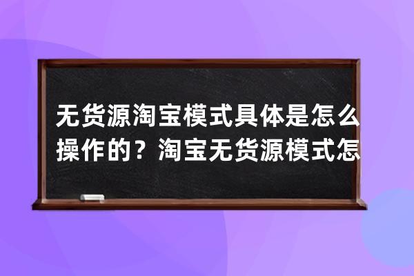 無(wú)貨源淘寶模式具體是怎么操作的？淘寶無(wú)貨源模式怎么做？ 