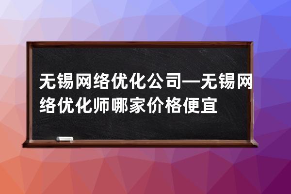 無錫網絡優化公司—無錫網絡優化師哪家價格便宜
