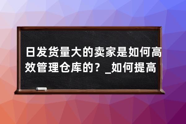 日發貨量大的賣家是如何高效管理倉庫的？_如何提高倉庫發貨效率 