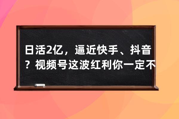 日活2億，逼近快手、抖音？視頻號這波紅利你一定不能錯過！ 