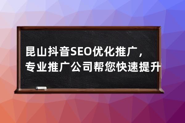 昆山抖音SEO優化推廣，專業推廣公司幫您快速提升抖音影響力