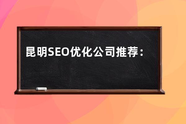 昆明SEO優(yōu)化公司推薦：哪家口碑好？