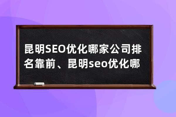 昆明SEO優(yōu)化哪家公司排名靠前、昆明seo優(yōu)化哪家公司排名靠前