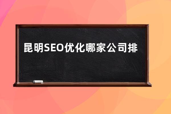 昆明SEO優(yōu)化哪家公司排名靠前、昆明seo優(yōu)化哪家公司排名靠前