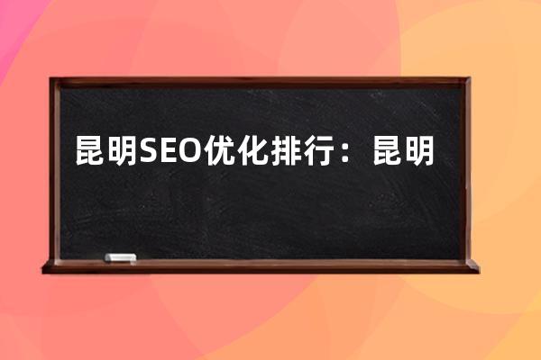 昆明SEO優(yōu)化排行：昆明SEO網(wǎng)站排名優(yōu)化公司推薦