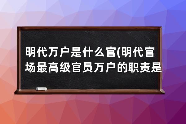 明代萬戶是什么官(明代官場最高級官員萬戶的職責是什么？)