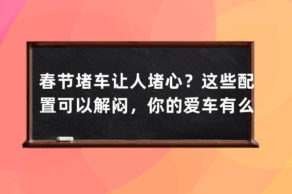 春節(jié)堵車讓人堵心？這些配置可以解悶，你的愛車有么？_堵車的煩惱 
