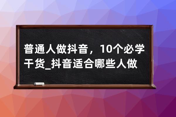 普通人做抖音，10個必學干貨_抖音適合哪些人做 