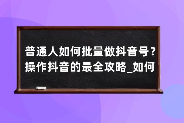 普通人如何批量做抖音號？操作抖音的最全攻略_如何快速做抖音號 