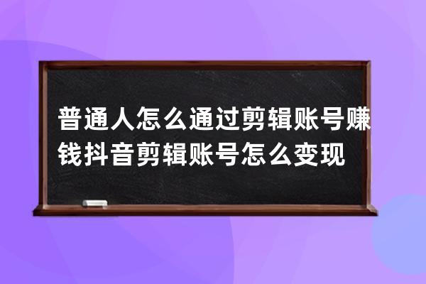 普通人怎么通過(guò)剪輯賬號(hào)賺錢(qián) 抖音剪輯賬號(hào)怎么變現(xiàn) 
