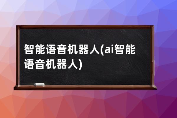智能語音機(jī)器人(ai智能語音機(jī)器人)