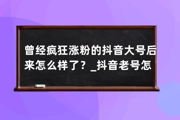曾經(jīng)瘋狂漲粉的抖音大號后來怎么樣了？_抖音老號怎么漲粉 