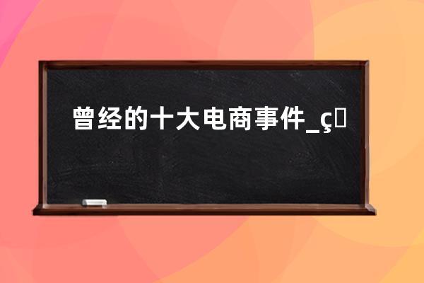 曾經的十大電商事件_電商最近發生的大事 