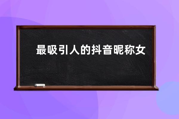 最吸引人的抖音昵稱(chēng)女 2022女生好聽(tīng)最火抖音網(wǎng)名? 