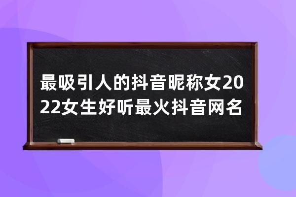 最吸引人的抖音昵稱女 2022女生好聽最火抖音網名? 