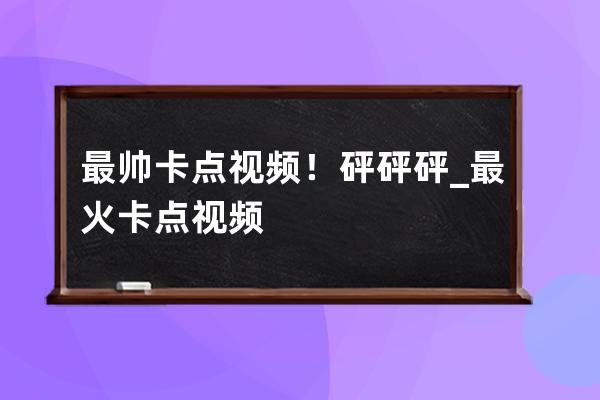 最帥卡點視頻！砰砰砰_最火卡點視頻 