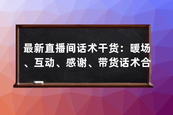 最新直播間話術(shù)干貨：暖場、互動、感謝、帶貨話術(shù)合集，直播必備！ 