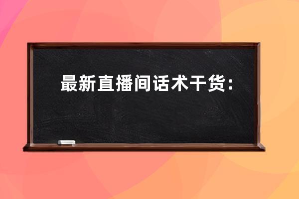 最新直播間話術干貨：暖場、互動、感謝、帶貨話術合集，直播必備！ 