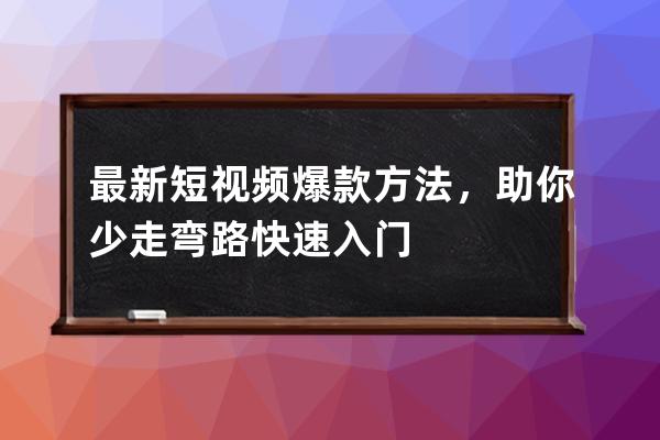 最新短視頻爆款方法，助你少走彎路快速入門 