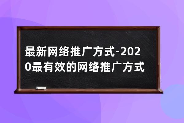 最新網絡推廣方式-2020最有效的網絡推廣方式