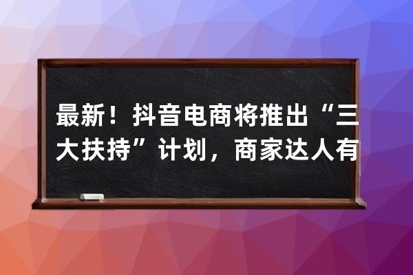 最新！抖音電商將推出“三大扶持”計劃，商家達人有哪些新機會？ 