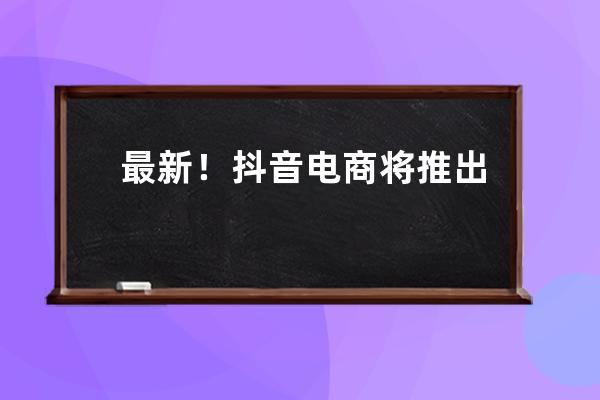 最新！抖音電商將推出“三大扶持”計(jì)劃，商家達(dá)人有哪些新機(jī)會(huì)？ 
