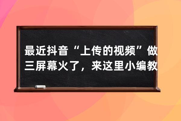 最近抖音“上傳的視頻”做三屏幕火了，來這里小編教教你吧干貨！ 