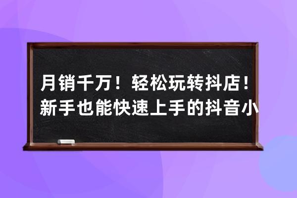 月銷千萬！輕松玩轉抖店！新手也能快速上手的抖音小店運營課 