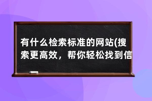 有什么檢索標準的網站(搜索更高效，幫你輕松找到信息的網站!)