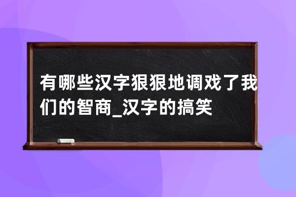 有哪些漢字狠狠地調戲了我們的智商_漢字的搞笑 