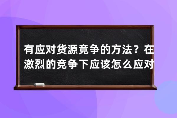 有應對貨源競爭的方法？在激烈的競爭下應該怎么應對？ 