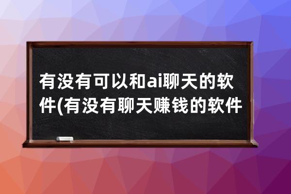 有沒有可以和ai聊天的軟件(有沒有聊天賺錢的軟件)