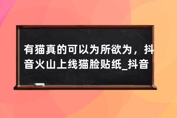 有貓真的可以為所欲為，抖音火山上線貓臉貼紙_抖音上貓的自拍 