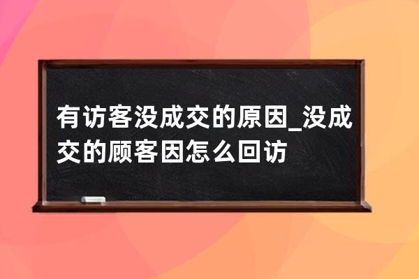 有訪客沒成交的原因_沒成交的顧客因怎么回訪? 