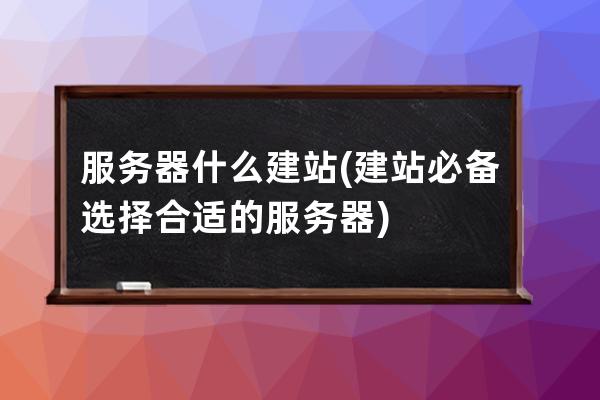 服務器什么建站(建站必備選擇合適的服務器)