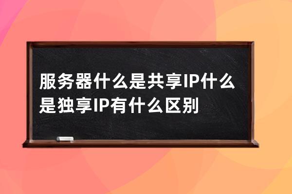 服務(wù)器什么是共享IP什么是獨(dú)享IP有什么區(qū)別