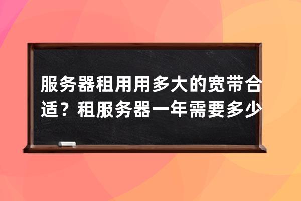 服務器租用用多大的寬帶合適？租服務器一年需要多少錢