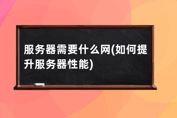 服務器需要什么網(如何提升服務器性能)