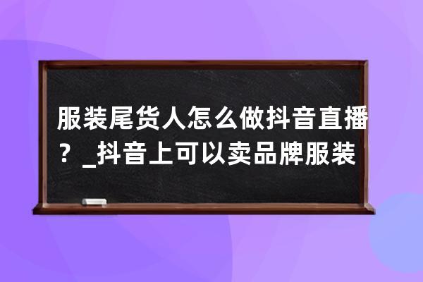 服裝尾貨人怎么做抖音直播？_抖音上可以賣品牌服裝尾貨嗎 