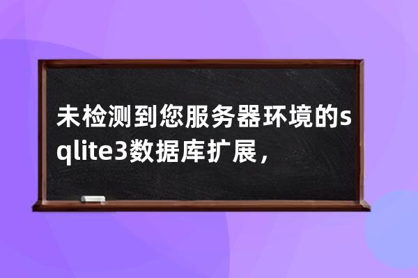未檢測到您服務器環境的sqlite3數據庫擴展，請檢查php.ini中是否已經開啟
