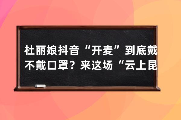 杜麗娘抖音“開麥”到底戴不戴口罩？來這場(chǎng)“云上昆聚”里找答案 