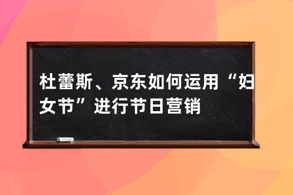 杜蕾斯、京東如何運用“婦女節”進行節日營銷 