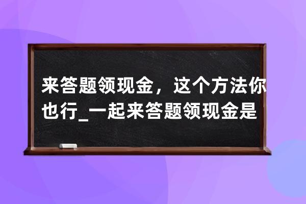 來答題領現金，這個方法你也行_一起來答題領現金是不是真的 